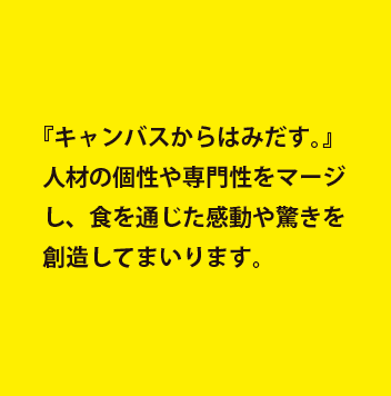 『キャンバスからはみだす。』人材の個性や専門性をマージし、食を通じた感動や驚きを創造してまいります。