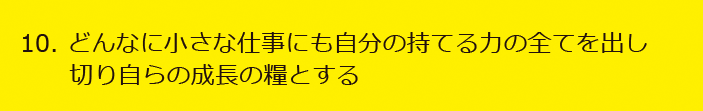 10. どんなに小さな仕事にも自分の持てる力の全てを出し切り自らの成長の糧とする