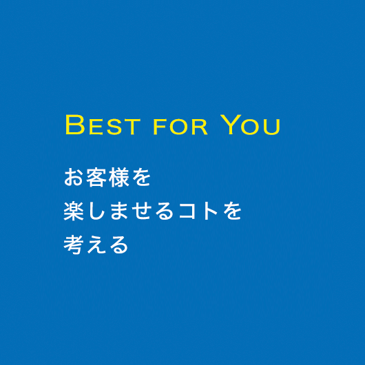 BEST FOR YOU お客様を楽しませるコトを考える